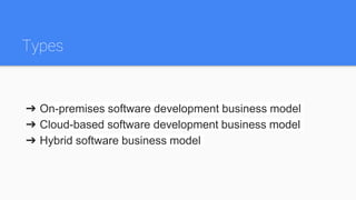 Types
➔ On-premises software development business model
➔ Cloud-based software development business model
➔ Hybrid software business model
 