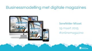 Businessmodelling met digitale magazines
Senefelder	
  Misset	
  
19 maart 2015	
  
#onlinemagazine
 