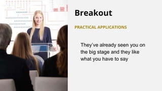 Breakout
PRACTICAL APPLICATIONS
They’ve already seen you on
the big stage and they like
what you have to say
 