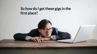 So how do I get these gigs in the
first place?
 