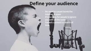 Define your audience
- No need to carpet-bomb the
internet in spam
- It’s too easy for people to ignore
you with all the noise
- Generic content is a waste of
time
 