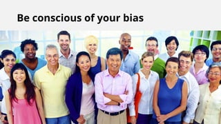 Be conscious of your bias
 