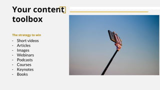 Your content
toolbox
The strategy to win
- Short videos
- Articles
- Images
- Webinars
- Podcasts
- Courses
- Keynotes
- Books
 