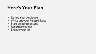 Here’s Your Plan
• Define Your Audience
• Write out your Related Talks
• Start creating content
• Record a webinar
• Engage your list
 
