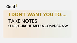Goal
I DON’T WANT YOU TO….
TAKE NOTES
SHORTCIRCUITMEDIA.COM/NSA-NW
 