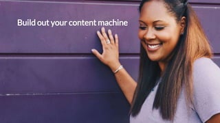 Build out your content machine
 