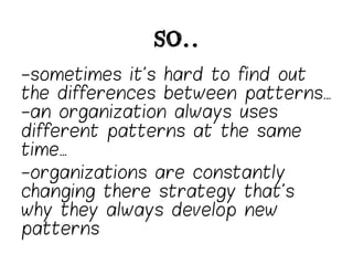 so..
-sometimes it’s hard to find out
the differences between patterns…
-an organization always uses
different patterns at the same
time…
-organizations are constantly
changing there strategy that’s
why they always develop new
patterns
 