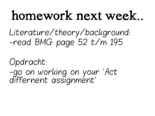 homework next week..
Literature/theory/background:
-read BMG page 52 t/m 195

Opdracht:
-go on working on your ‘Act
differnent assignment’
 