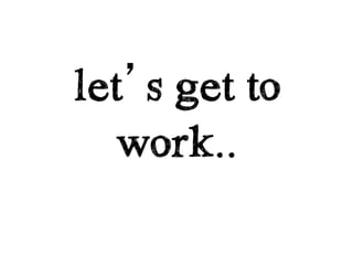 let’s get to
   work..
 