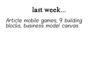last week...
Article mobile games, 9 building
blocks, business model canvas
 