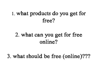 1. what   products do you get for
               free?

   2. what can you get for free
             online?

3. what should be free (online)???
 