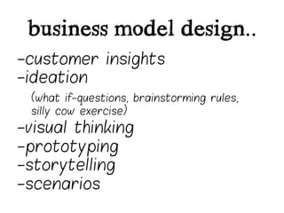 business model design..
-customer insights
-ideation
 (what if-questions, brainstorming rules,
 silly cow exercise)
-visual thinking
-prototyping
-storytelling
-scenarios
 