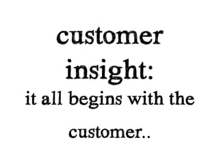 customer
     insight:
it all begins with the
     customer..
 