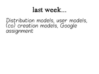 last week...
Distribution models, user models,
(co) creation models, Google
assignment
 
