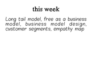 this week
Long tail model, free as a business
model, business model design,
customer segments, empathy map
 