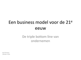 Een business model voor de 21e
eeuw
De triple bottom line van
ondernemen
Roel Remkes
Oktober 2016
 