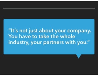“It’s not just about your company.
You have to take the whole
industry, your partners with you.”
 