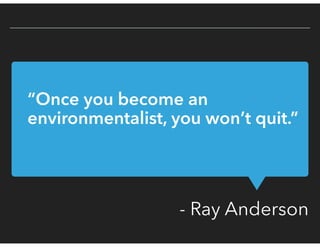 - Ray Anderson
“Once you become an
environmentalist, you won’t quit.”
 