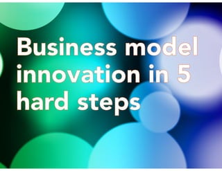 Business model
innovation in 5
hard steps
Business model
innovation in 5
hard steps
 