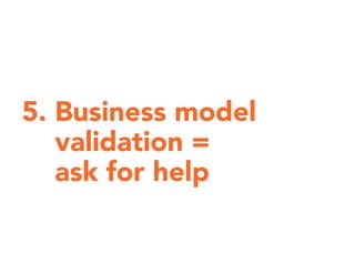 5. Business model
validation =
ask for help
 