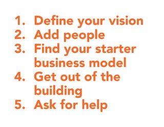 1. Deﬁne your vision
2. Add people
3. Find your starter
business model
4. Get out of the
building
5. Ask for help
 