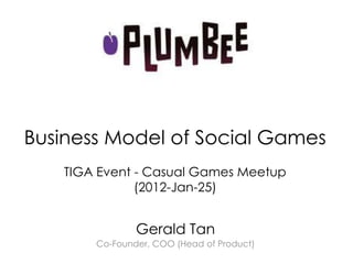 Business Model of Social Games
   TIGA Event - Casual Games Meetup
              (2012-Jan-25)


               Gerald Tan
       Co-Founder, COO (Head of Product)
 