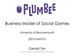 Business Model of Social Games

       University of Bournemouth

              (2012-Mar-01)


               Gerald Tan
       Co-Founder, COO (Head of Product)
 
