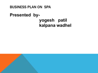 BUSINESS PLAN ON SPA

Presented byyogesh patil
kalpana wadhel

 