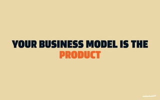 YOUR BUSINESS MODEL IS THE
         PRODUCT
 