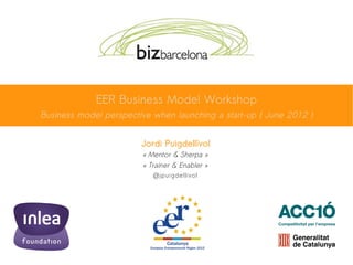 EER Business Model Workshop
Business model perspective when launching a start-up ( June 2012 )


                        Jordi Puigdellívol
                        « Mentor & Sherpa »
                        « Trainer & Enabler »
                           @jpuigdellivol
 