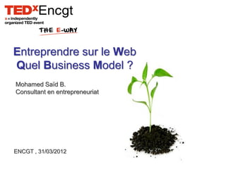 Entreprendre sur le Web
Quel Business Model ?
Mohamed Saïd B.
Consultant en entrepreneuriat




ENCGT , 31/03/2012
 