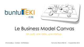 Un outil, une idée, une startup 
@YannLeBeux-Catalyst-@CTICDakar 
Le Business Model Canvas 
Formation #BuntuTEKI #2 -10 septembre 2014  