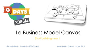 Le Business Model Canvas
Start building now !
@YannLeBeux - Catalyst - @CTICDakar

#gsenegal – Dakar – 14 dec 2013

 