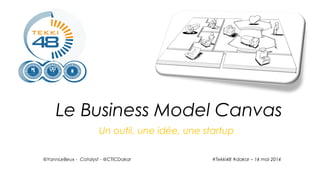 Un outil, une idée, une startup
@YannLeBeux - Catalyst - @CTICDakar
Le Business Model Canvas
#Tekki48 #dakar – 14 mai 2014
 