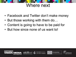 Where next Facebook and Twitter don’t make money But those working with them do… Content is going to have to be paid for But how since none of us want to! 