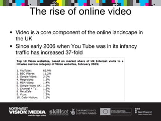 The rise of online video Video is a core component of the online landscape in the UK Since early 2006 when You Tube was in its infancy traffic has increased 37-fold 