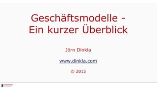 Geschäftsmodelle -
Ein kurzer Überblick
Jörn Dinkla
www.dinkla.com
© 2015
 
