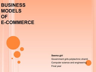 BUSINESS
MODELS
OF
E-COMMERCE
Seema giri
Government girls polytechnic shamli
Computer science and engineering
Final year
 