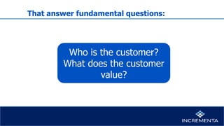 That answer fundamental questions:
Who is the customer?
What does the customer
value?
 