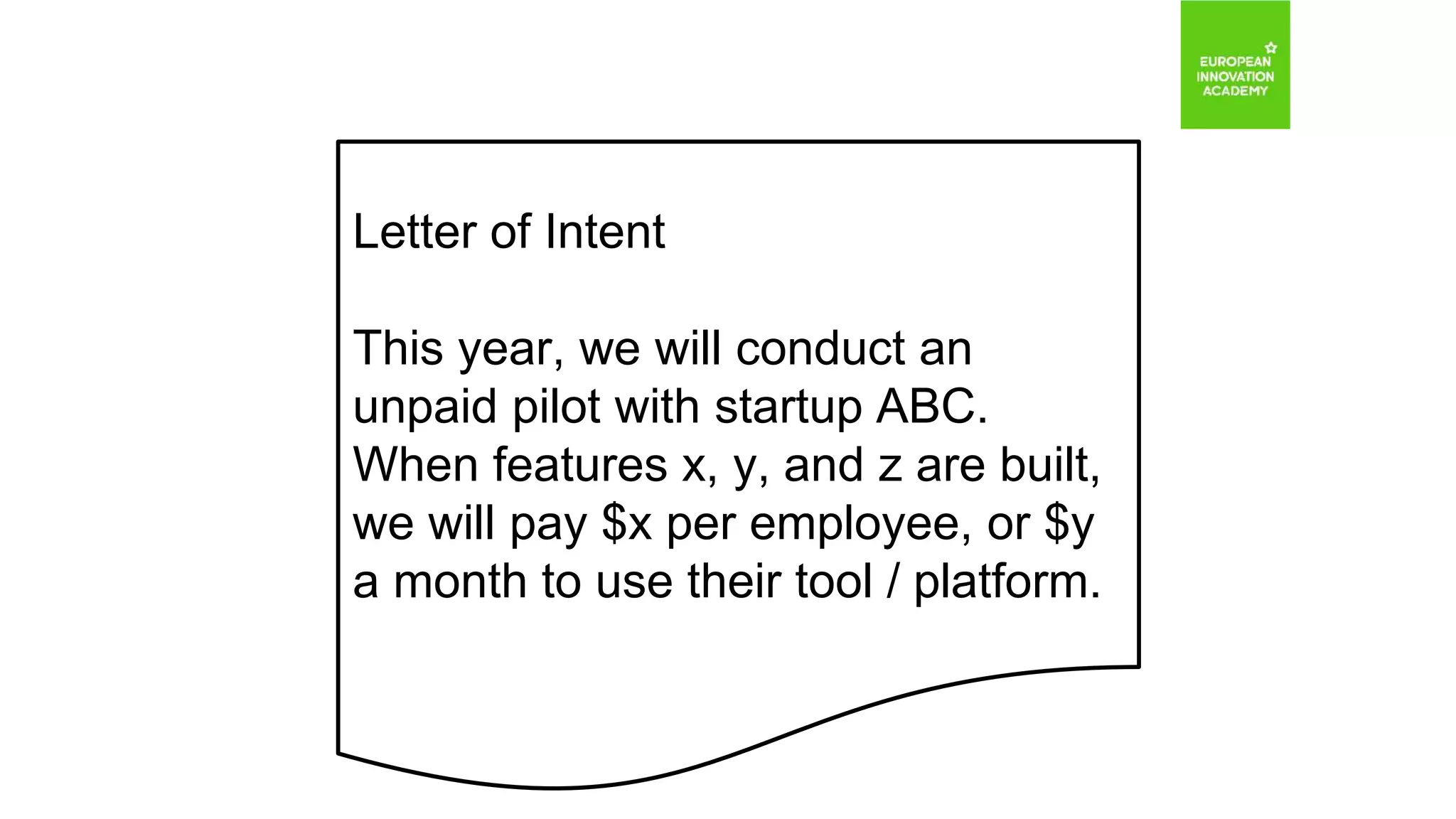Letter of Intent
This year, we will conduct an
unpaid pilot with startup ABC.
When features x, y, and z are built,
we will pay $x per employee, or $y
a month to use their tool / platform.