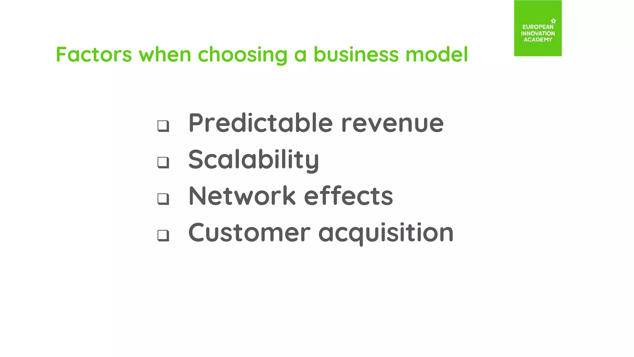 Factors when choosing a business model
Predictable revenue
Scalability
Network effects
Customer acquisition