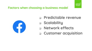 Factors when choosing a business model
 Predictable revenue
 Scalability
 Network effects
 Customer acquisition
 