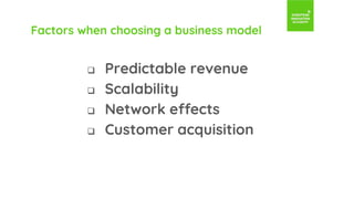 Factors when choosing a business model
 Predictable revenue
 Scalability
 Network effects
 Customer acquisition
 