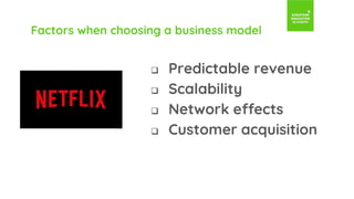 Factors when choosing a business model
 Predictable revenue
 Scalability
 Network effects
 Customer acquisition
 