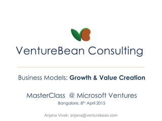 Business Models: Growth & Value Creation
MasterClass @ Microsoft Ventures
Bangalore, 8th April 2015
Anjana Vivek; beanie@venturebean.com
 