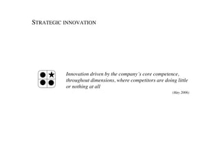 STRATEGIC INNOVATION	





           Innovation driven by the company´s core competence,
           throughout dimensions, where competitors are doing little
           or nothing at all	

                                                            (Høy 2006)
                                                                     	

 
