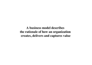 A business model describes 
the rationale of how an organization 
 creates, delivers and captures value
                                    	

 