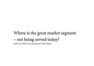 Where is the great market segment
– not being served today?
(who are NOT our customers? And why?)
 