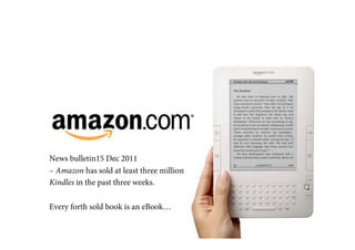 News bulletin15 Dec 2011
– Amazon has sold at least three million
Kindles in the past three weeks.

Every forth sold book is an eBook…
 