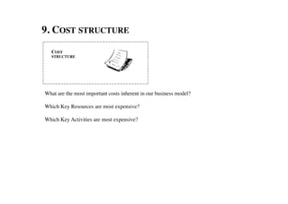 9. COST STRUCTURE	

   COST
   STRUCTURE	





What are the most important costs inherent in our business model? 	

	

Which Key Resources are most expensive? 	

	

Which Key Activities are most expensive?	

 